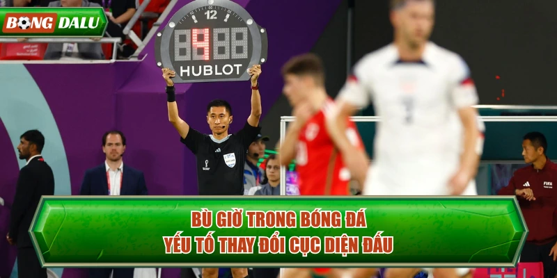 Bù Giờ Trong Bóng Đá - Yếu Tố Thay Đổi Cục Diện Đấu