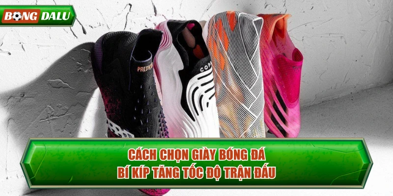 Cách Chọn Giày Bóng Đá - Bí Kíp Tăng Tốc Độ Trận Đấu